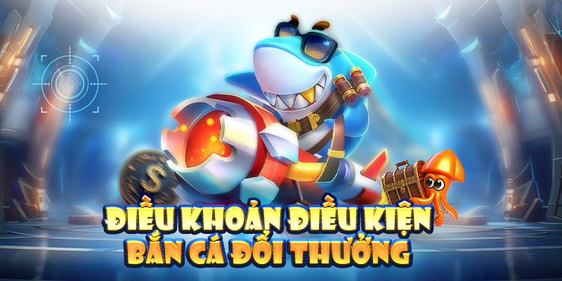 Điều khoản điều kiện bắn cá đổi thưởng