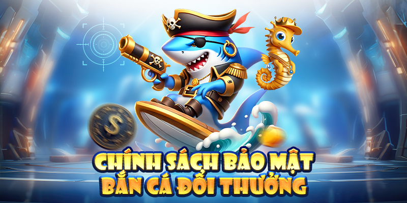 Chính sách bảo mật bắn cá đổi thưởng