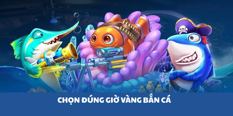 Chọn đúng giờ vàng bắn cá